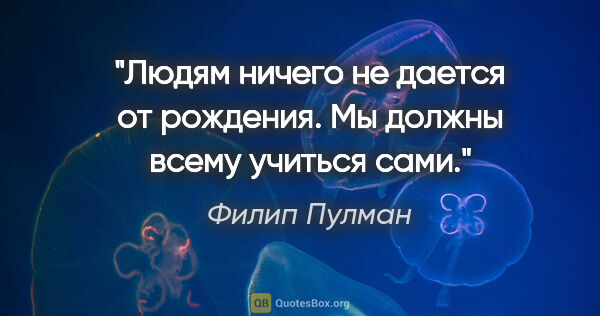 Филип Пулман цитата: "Людям ничего не дается от рождения. Мы должны всему учиться сами."