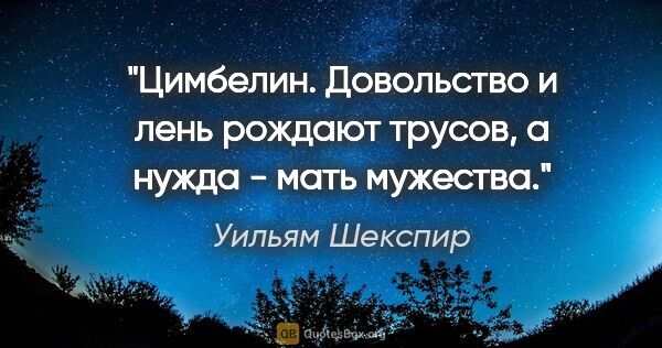 Уильям Шекспир цитата: "Цимбелин. Довольство и лень рождают трусов, а нужда - мать..."