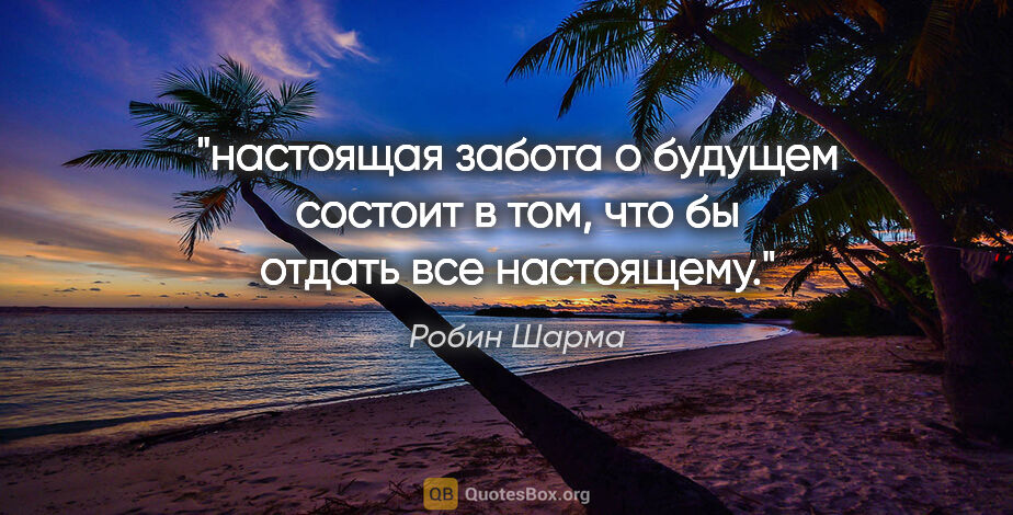 Робин Шарма цитата: "«настоящая забота о будущем состоит в том, что бы отдать все..."