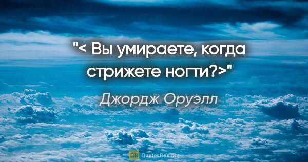 Джордж Оруэлл цитата: "< Вы умираете, когда стрижете ногти?>"