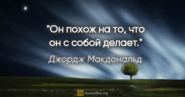 Джордж Макдональд цитата: "Он похож на то, что он с собой делает."