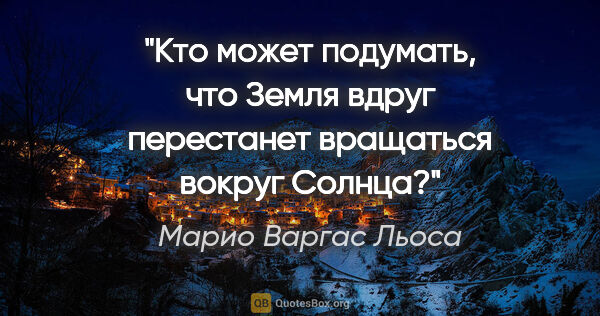 Марио Варгас Льоса цитата: "Кто может подумать, что Земля вдруг перестанет вращаться..."