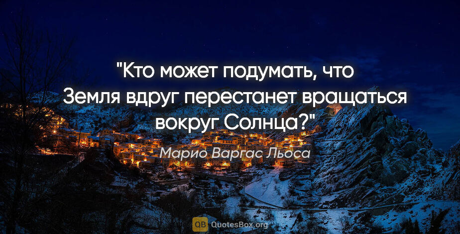 Марио Варгас Льоса цитата: "Кто может подумать, что Земля вдруг перестанет вращаться..."