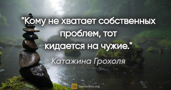 Катажина Грохоля цитата: "Кому не хватает собственных проблем, тот кидается на чужие."