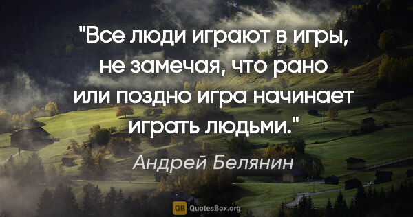 Андрей Белянин цитата: "Все люди играют в игры, не замечая, что рано или поздно игра..."