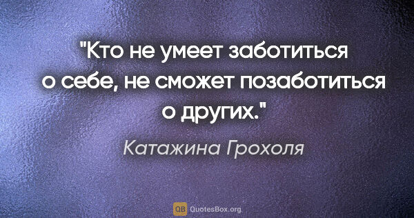 Катажина Грохоля цитата: "Кто не умеет заботиться о себе, не сможет позаботиться о других."