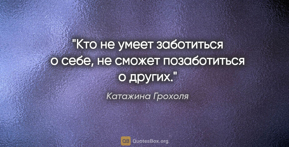 Катажина Грохоля цитата: "Кто не умеет заботиться о себе, не сможет позаботиться о других."