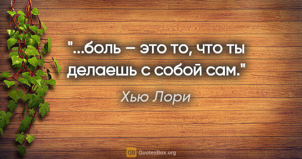 Хью Лори цитата: "...боль – это то, что ты делаешь с собой сам."