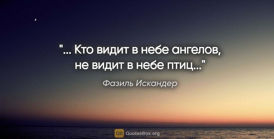 Фазиль Искандер цитата: "... Кто видит в небе ангелов, не видит в небе птиц..."