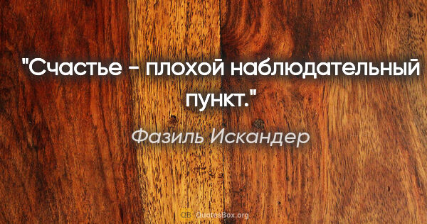 Фазиль Искандер цитата: "Счастье - плохой наблюдательный пункт."