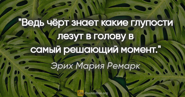 Эрих Мария Ремарк цитата: "Ведь чёрт знает какие глупости лезут в голову в самый решающий..."