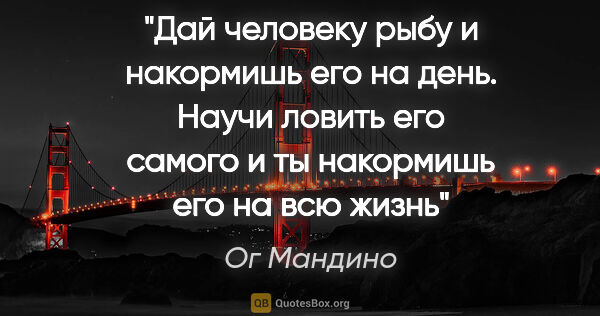 Ог Мандино цитата: "Дай человеку рыбу и накормишь его на день. Научи ловить его..."