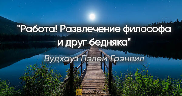 Вудхауз Пэлем Грэнвил цитата: "Работа! Развлечение философа и друг бедняка"