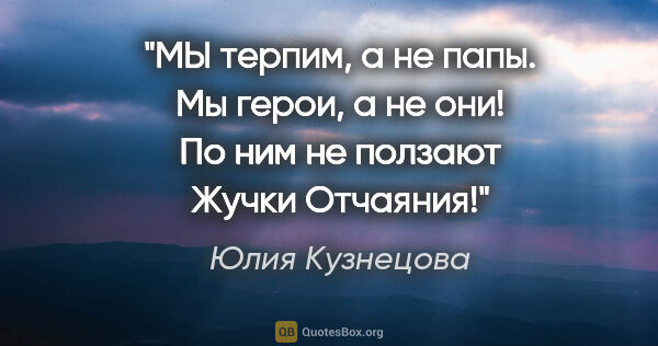 Юлия Кузнецова цитата: "МЫ терпим, а не папы. Мы герои, а не они! По ним не ползают..."