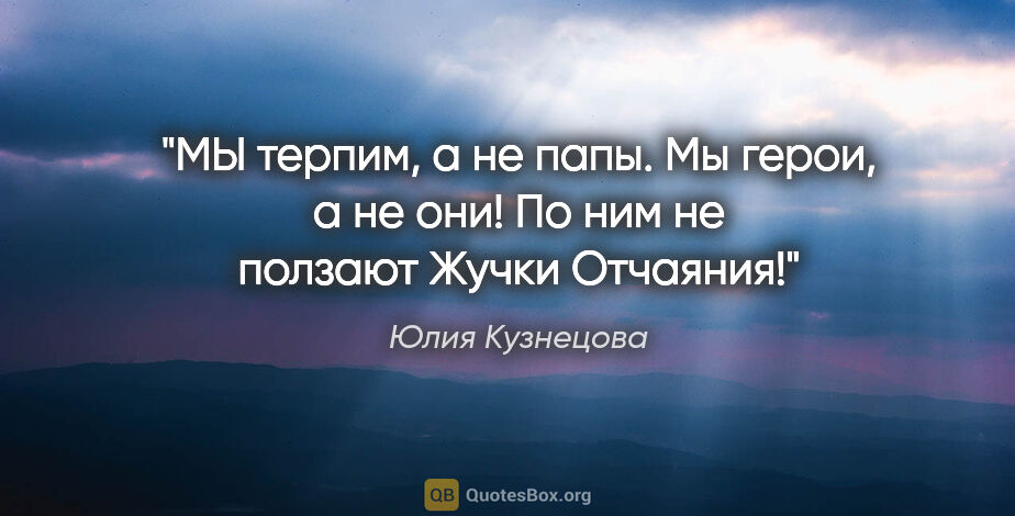 Юлия Кузнецова цитата: "МЫ терпим, а не папы. Мы герои, а не они! По ним не ползают..."