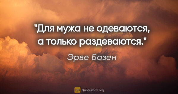 Эрве Базен цитата: "Для мужа не одеваются, а только раздеваются."