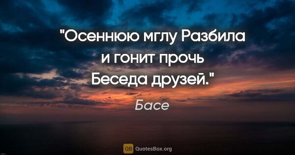 Басе цитата: "Осеннюю мглу

Разбила и гонит прочь

Беседа друзей."