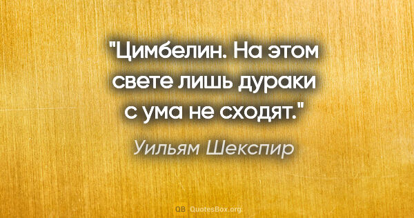 Уильям Шекспир цитата: "Цимбелин. На этом свете лишь дураки с ума не сходят."