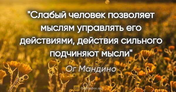 Ог Мандино цитата: "Слабый человек позволяет мыслям управлять его действиями,..."