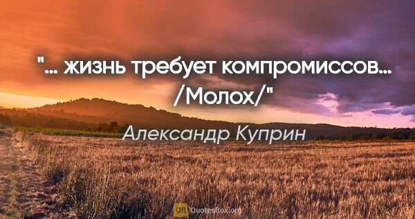 Александр Куприн цитата: "… жизнь требует компромиссов…    /Молох/"