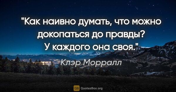 Клэр Морралл цитата: "Как наивно думать, что можно докопаться до правды? У каждого..."