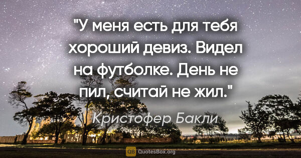 Кристофер Бакли цитата: "У меня есть для тебя хороший девиз. Видел на футболке. "День..."