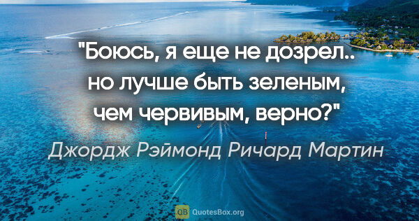 Джордж Рэймонд Ричард Мартин цитата: "Боюсь, я еще не дозрел.. но лучше быть зеленым, чем червивым,..."