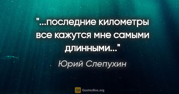 Юрий Слепухин цитата: "...последние километры все кажутся мне самыми длинными..."
