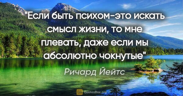 Ричард Йейтс цитата: "Если быть психом-это искать смысл жизни, то мне плевать, даже..."