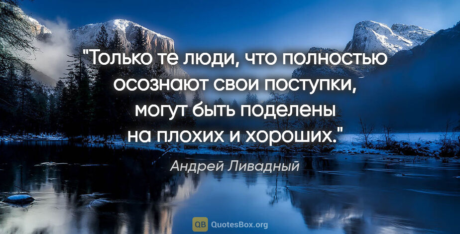 Андрей Ливадный цитата: "Только те люди, что полностью осознают свои поступки, могут..."