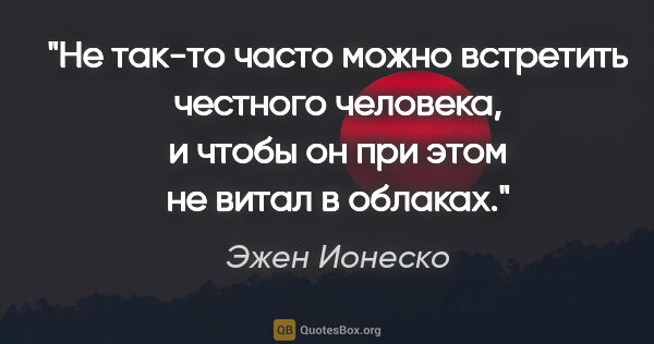 Эжен Ионеско цитата: "Не так-то часто можно встретить честного человека, и чтобы он..."