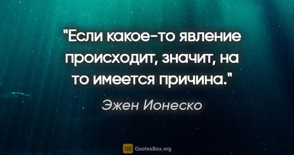 Эжен Ионеско цитата: "Если какое-то явление происходит, значит, на то имеется причина."