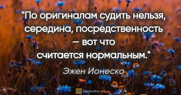 Эжен Ионеско цитата: "По оригиналам судить нельзя, середина, посредственность — вот..."