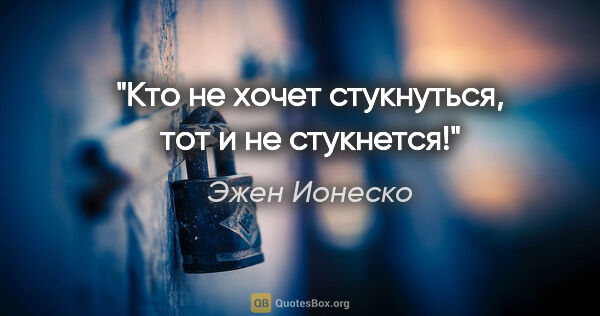 Эжен Ионеско цитата: "Кто не хочет стукнуться, тот и не стукнется!"