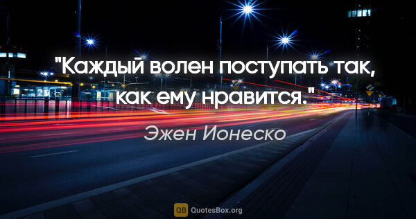 Эжен Ионеско цитата: "Каждый волен поступать так, как ему нравится."