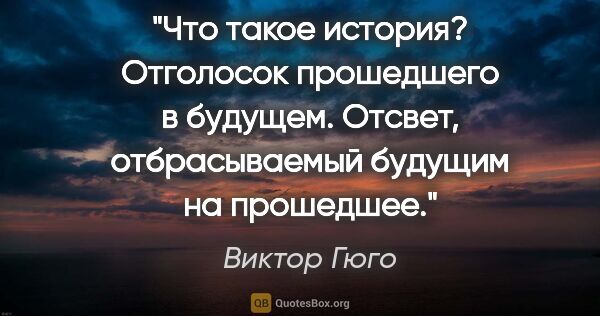 Виктор Гюго цитата: "Что такое история? Отголосок прошедшего в будущем. Отсвет,..."