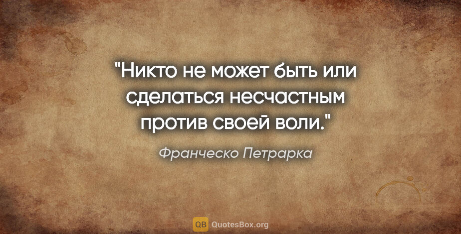 Франческо Петрарка цитата: "Никто не может быть или сделаться несчастным против своей воли."