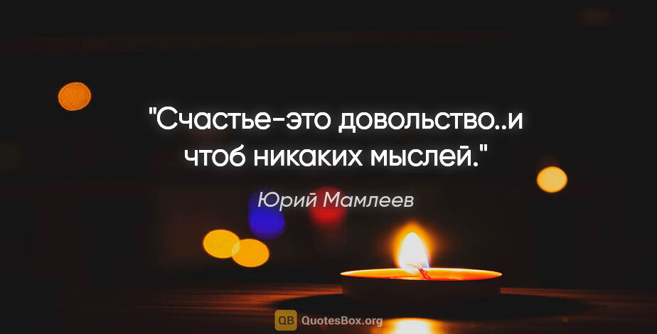Юрий Мамлеев цитата: "Счастье-это довольство..и чтоб никаких мыслей."