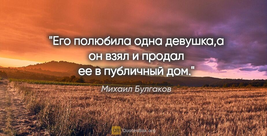 Михаил Булгаков цитата: "Его полюбила одна девушка,а он взял и продал ее в публичный дом."