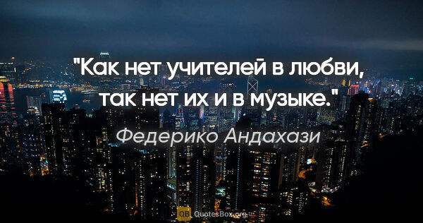 Федерико Андахази цитата: "Как нет учителей в любви, так нет их и в музыке."