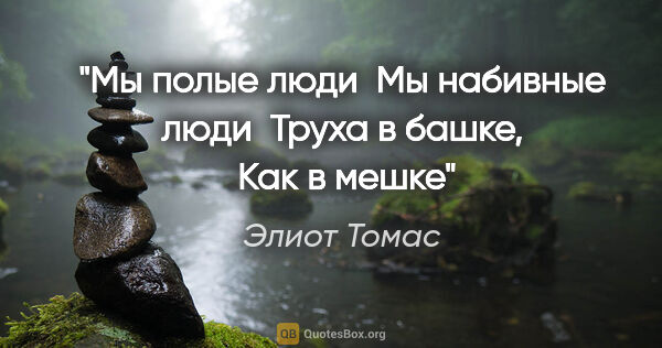 Элиот Томас цитата: "Мы полые люди 

Мы набивные люди 

Труха в башке, 

Как в мешке"