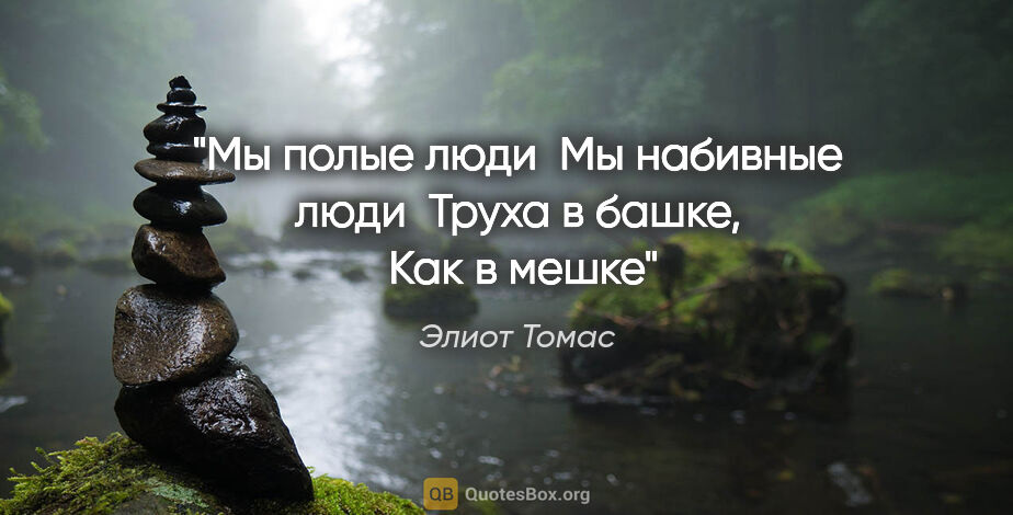 Элиот Томас цитата: "Мы полые люди 

Мы набивные люди 

Труха в башке, 

Как в мешке"