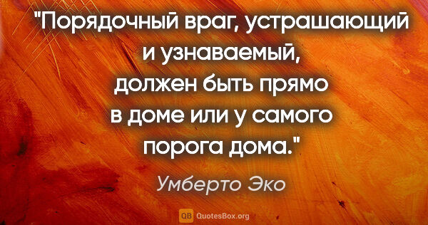 Умберто Эко цитата: "Порядочный враг, устрашающий и узнаваемый, должен быть прямо в..."