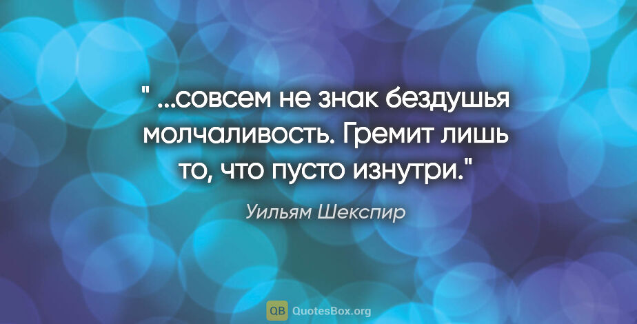 Уильям Шекспир цитата: "" ...совсем не знак бездушья молчаливость. Гремит лишь то, что..."