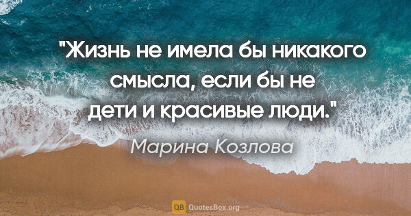 Марина Козлова цитата: "Жизнь не имела бы никакого смысла, если бы не дети и красивые..."