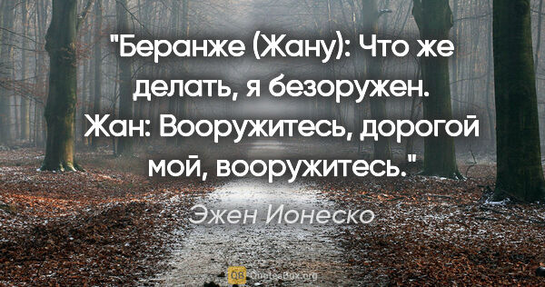 Эжен Ионеско цитата: "Беранже (Жану): Что же делать, я безоружен.

Жан: Вооружитесь,..."