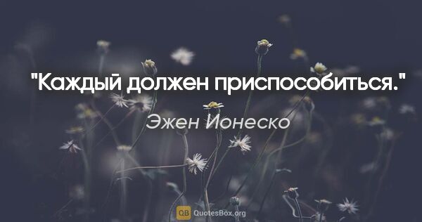 Эжен Ионеско цитата: "Каждый должен приспособиться."