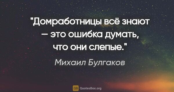 Михаил Булгаков цитата: "Домработницы всё знают — это ошибка думать, что они слепые."