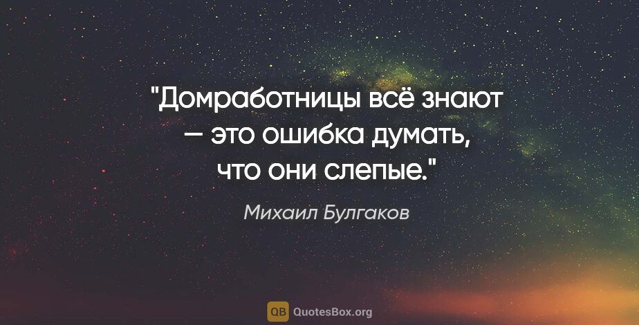 Михаил Булгаков цитата: "Домработницы всё знают — это ошибка думать, что они слепые."