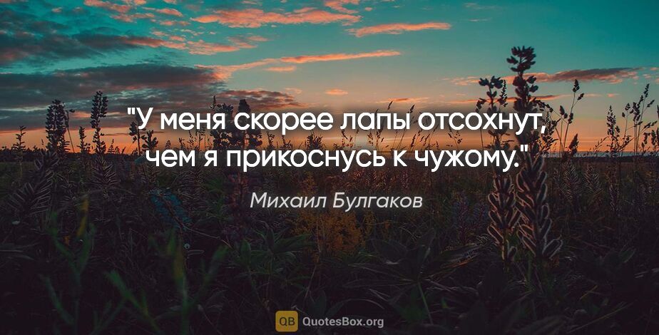 Михаил Булгаков цитата: "У меня скорее лапы отсохнут, чем я прикоснусь к чужому."